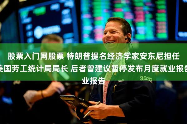 股票入门网股票 特朗普提名经济学家安东尼担任美国劳工统计局局长 后者曾建议暂停发布月度就业报告