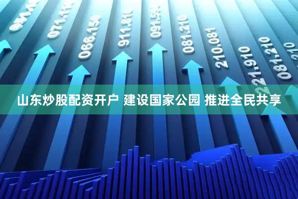 山东炒股配资开户 建设国家公园 推进全民共享