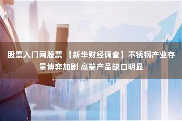 股票入门网股票 【新华财经调查】不锈钢产业存量博弈加剧 高端产品缺口明显