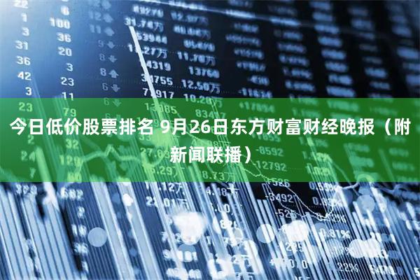 今日低价股票排名 9月26日东方财富财经晚报（附新闻联播）