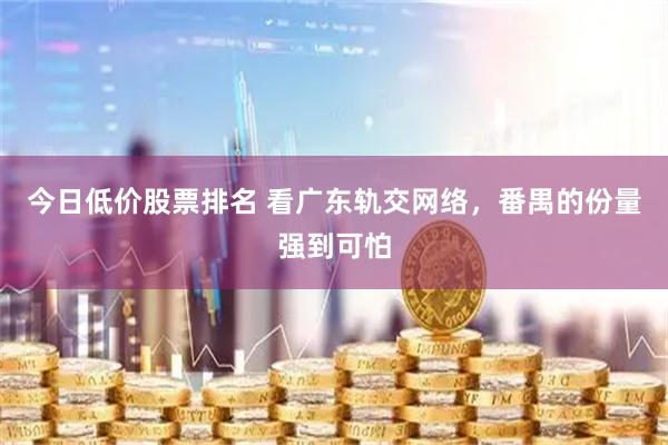 今日低价股票排名 看广东轨交网络，番禺的份量强到可怕