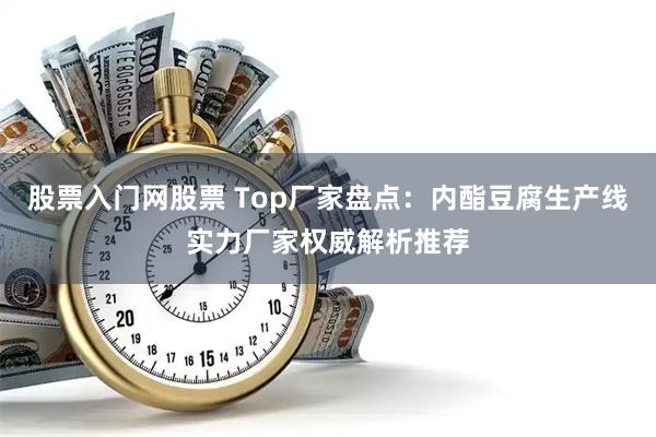 股票入门网股票 Top厂家盘点：内酯豆腐生产线实力厂家权威解析推荐