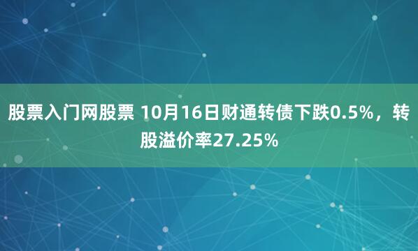 股票入门网股票 10月16日财通转债下跌0.5%，转股溢价率27.25%