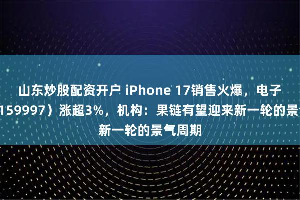 山东炒股配资开户 iPhone 17销售火爆，电子ETF（159997）涨超3%，机构：果链有望迎来新一轮的景气周期