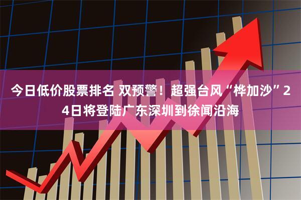 今日低价股票排名 双预警！超强台风“桦加沙”24日将登陆广东深圳到徐闻沿海