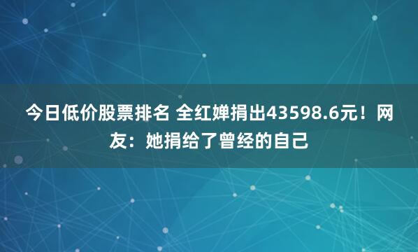 今日低价股票排名 全红婵捐出43598.6元！网友：她捐给了曾经的自己