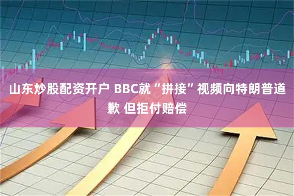 山东炒股配资开户 BBC就“拼接”视频向特朗普道歉 但拒付赔偿