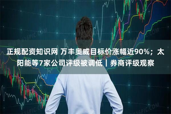 正规配资知识网 万丰奥威目标价涨幅近90%；太阳能等7家公司评级被调低｜券商评级观察